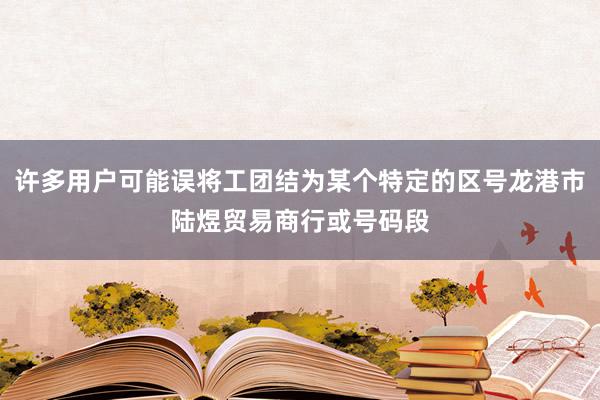 许多用户可能误将工团结为某个特定的区号龙港市陆煜贸易商行或号码段