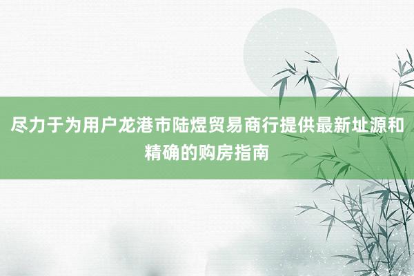 尽力于为用户龙港市陆煜贸易商行提供最新址源和精确的购房指南